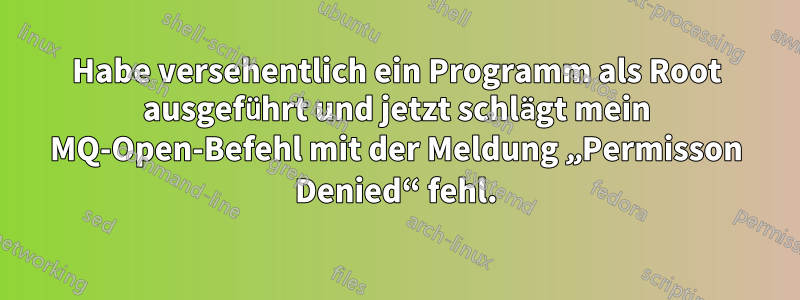 Habe versehentlich ein Programm als Root ausgeführt und jetzt schlägt mein MQ-Open-Befehl mit der Meldung „Permisson Denied“ fehl.
