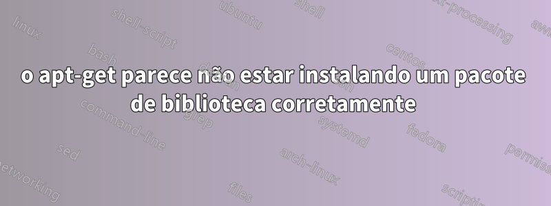 o apt-get parece não estar instalando um pacote de biblioteca corretamente