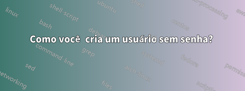 Como você cria um usuário sem senha?