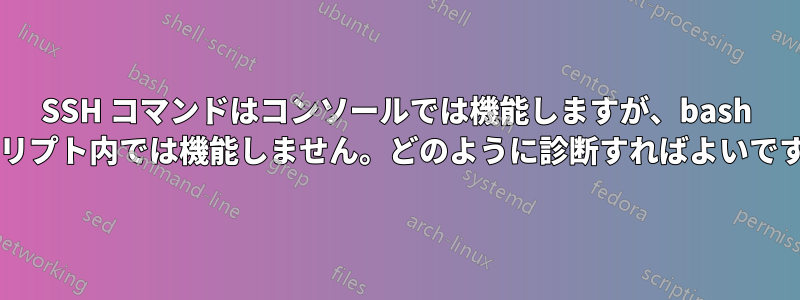 SSH コマンドはコンソールでは機能しますが、bash スクリプト内では機能しません。どのように診断すればよいですか?