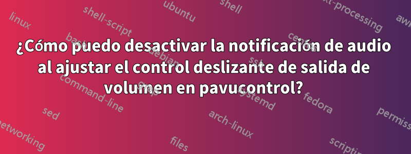 ¿Cómo puedo desactivar la notificación de audio al ajustar el control deslizante de salida de volumen en pavucontrol?