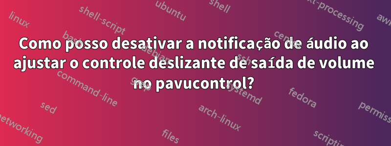 Como posso desativar a notificação de áudio ao ajustar o controle deslizante de saída de volume no pavucontrol?