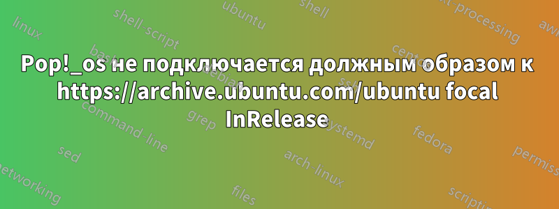 Pop!_os не подключается должным образом к https://archive.ubuntu.com/ubuntu focal InRelease