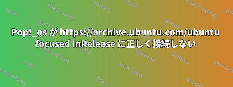 Pop!_os が https://archive.ubuntu.com/ubuntu focused InRelease に正しく接続しない
