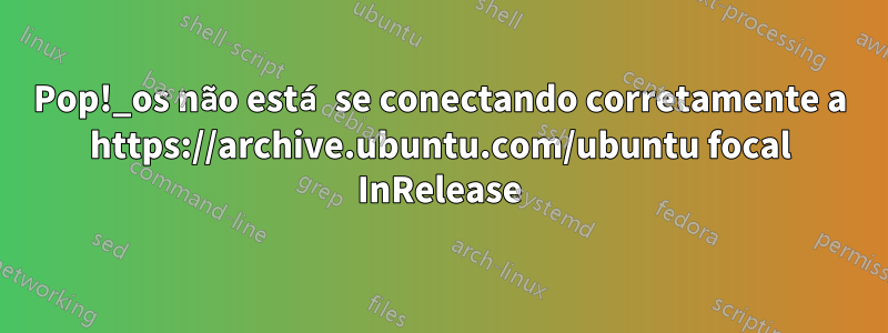Pop!_os não está se conectando corretamente a https://archive.ubuntu.com/ubuntu focal InRelease