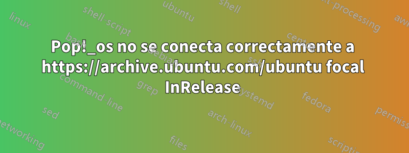 Pop!_os no se conecta correctamente a https://archive.ubuntu.com/ubuntu focal InRelease