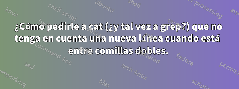 ¿Cómo pedirle a cat (¿y tal vez a grep?) que no tenga en cuenta una nueva línea cuando está entre comillas dobles.