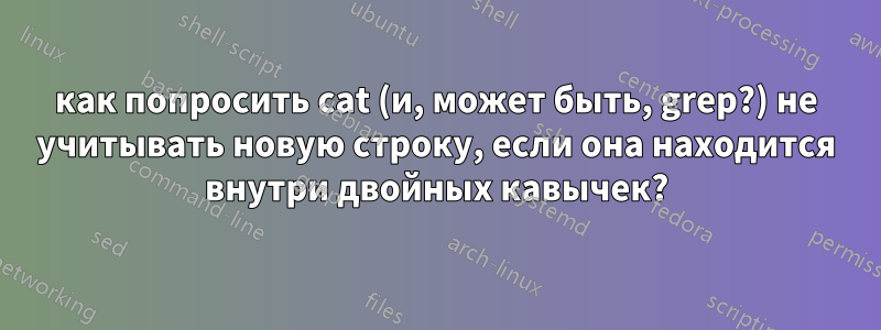 как попросить cat (и, может быть, grep?) не учитывать новую строку, если она находится внутри двойных кавычек?