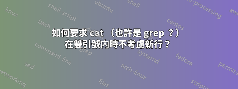 如何要求 cat （也許是 grep ？） 在雙引號內時不考慮新行？