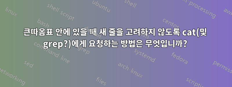 큰따옴표 안에 있을 때 새 줄을 고려하지 않도록 cat(및 grep?)에게 요청하는 방법은 무엇입니까?
