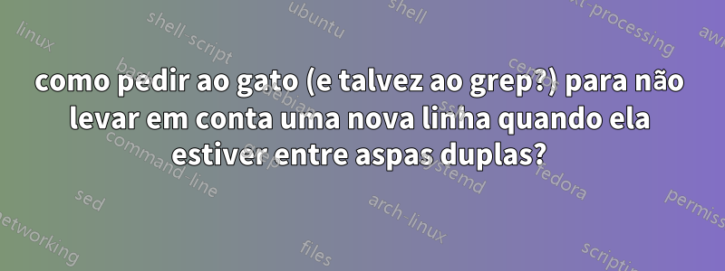 como pedir ao gato (e talvez ao grep?) para não levar em conta uma nova linha quando ela estiver entre aspas duplas?
