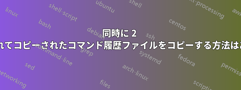 同時に 2 回書き込まれてコピーされたコマンド履歴ファイルをコピーする方法はありますか?