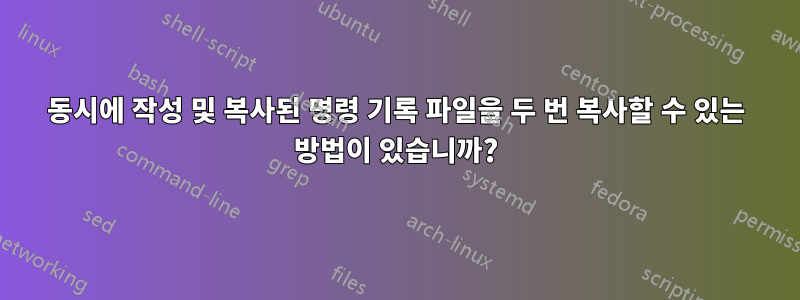 동시에 작성 및 복사된 명령 기록 파일을 두 번 복사할 수 있는 방법이 있습니까?