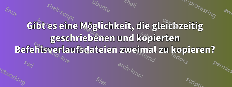 Gibt es eine Möglichkeit, die gleichzeitig geschriebenen und kopierten Befehlsverlaufsdateien zweimal zu kopieren?