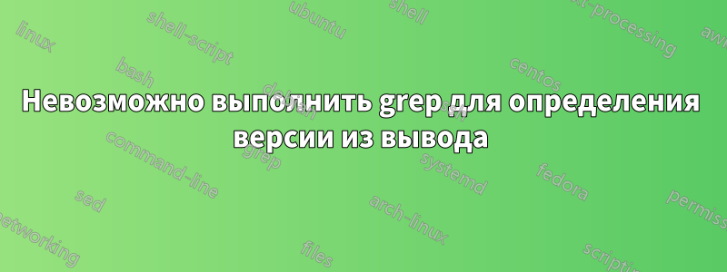 Невозможно выполнить grep для определения версии из вывода