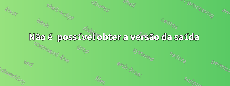 Não é possível obter a versão da saída