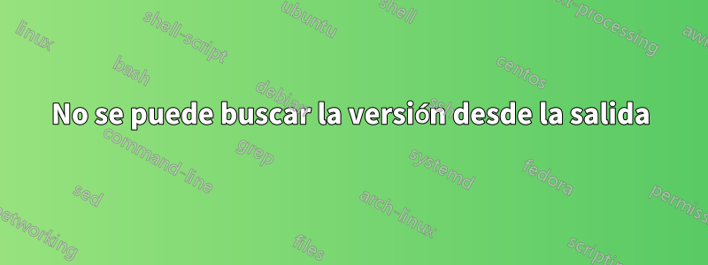No se puede buscar la versión desde la salida