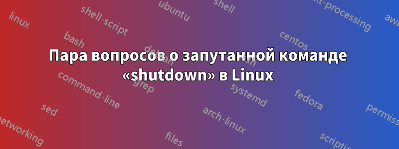 Пара вопросов о запутанной команде «shutdown» в Linux