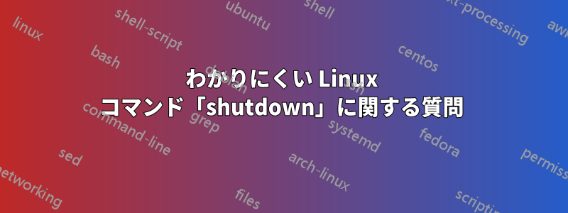 わかりにくい Linux コマンド「shutdown」に関する質問