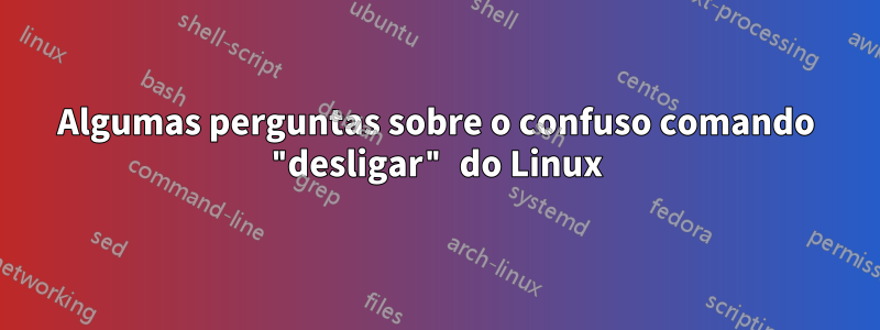 Algumas perguntas sobre o confuso comando "desligar" do Linux