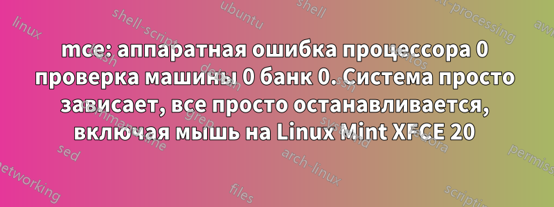 mce: аппаратная ошибка процессора 0 проверка машины 0 банк 0. Система просто зависает, все просто останавливается, включая мышь на Linux Mint XFCE 20