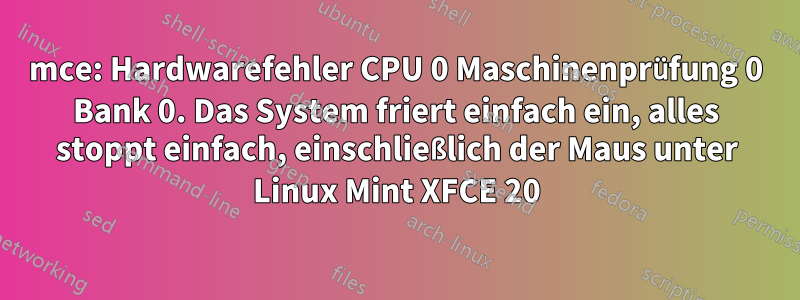 mce: Hardwarefehler CPU 0 Maschinenprüfung 0 Bank 0. Das System friert einfach ein, alles stoppt einfach, einschließlich der Maus unter Linux Mint XFCE 20