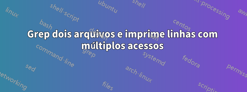 Grep dois arquivos e imprime linhas com múltiplos acessos