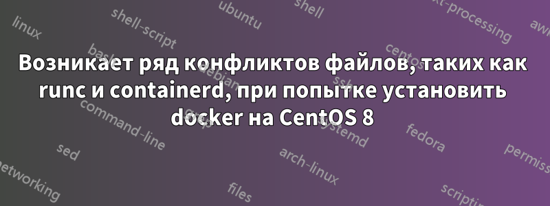 Возникает ряд конфликтов файлов, таких как runc и containerd, при попытке установить docker на CentOS 8