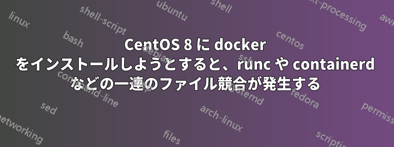 CentOS 8 に docker をインストールしようとすると、runc や containerd などの一連のファイル競合が発生する