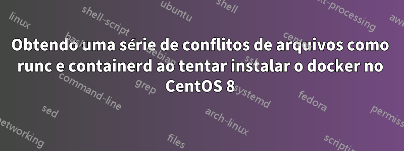 Obtendo uma série de conflitos de arquivos como runc e containerd ao tentar instalar o docker no CentOS 8