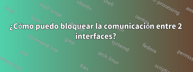 ¿Cómo puedo bloquear la comunicación entre 2 interfaces?