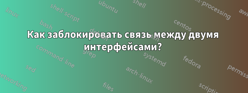 Как заблокировать связь между двумя интерфейсами?