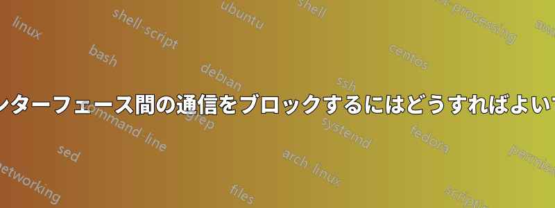 2 つのインターフェース間の通信をブロックするにはどうすればよいですか?