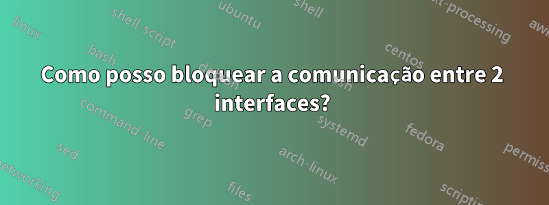 Como posso bloquear a comunicação entre 2 interfaces?