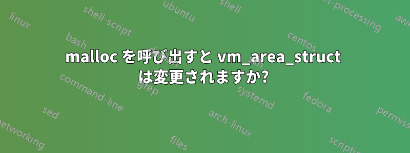 malloc を呼び出すと vm_area_struct は変更されますか?