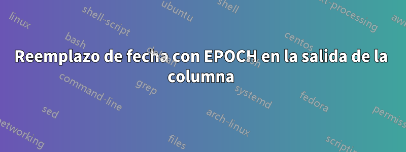 Reemplazo de fecha con EPOCH en la salida de la columna