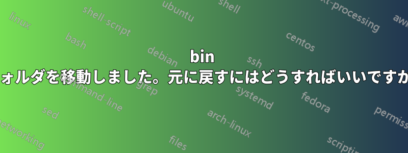 bin フォルダを移動しました。元に戻すにはどうすればいいですか?