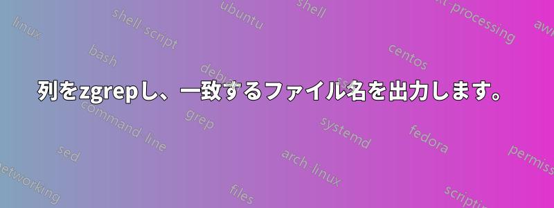 列をzgrepし、一致するファイル名を出力します。