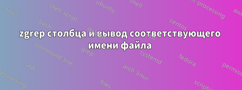 zgrep столбца и вывод соответствующего имени файла