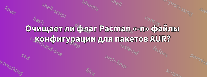 Очищает ли флаг Pacman «-n» файлы конфигурации для пакетов AUR?