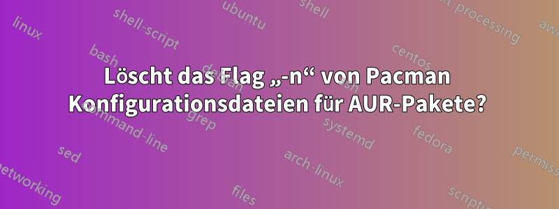 Löscht das Flag „-n“ von Pacman Konfigurationsdateien für AUR-Pakete?