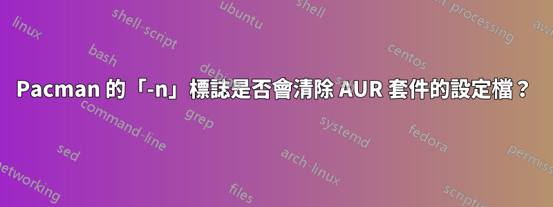 Pacman 的「-n」標誌是否會清除 AUR 套件的設定檔？