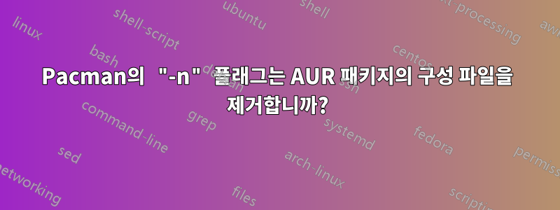 Pacman의 "-n" 플래그는 AUR 패키지의 구성 파일을 제거합니까?