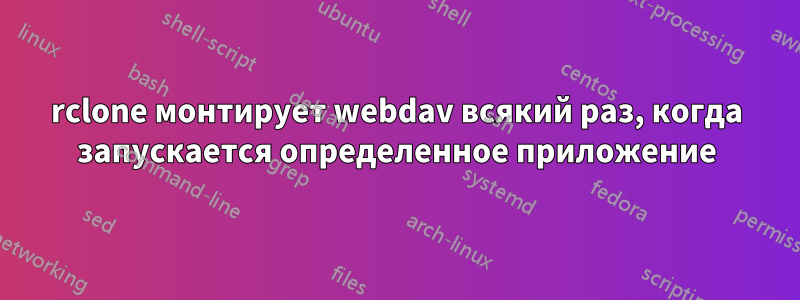rclone монтирует webdav всякий раз, когда запускается определенное приложение