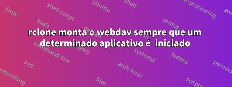 rclone monta o webdav sempre que um determinado aplicativo é iniciado