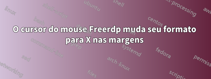 O cursor do mouse Freerdp muda seu formato para X nas margens
