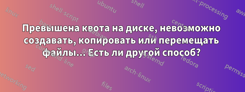Превышена квота на диске, невозможно создавать, копировать или перемещать файлы... Есть ли другой способ?