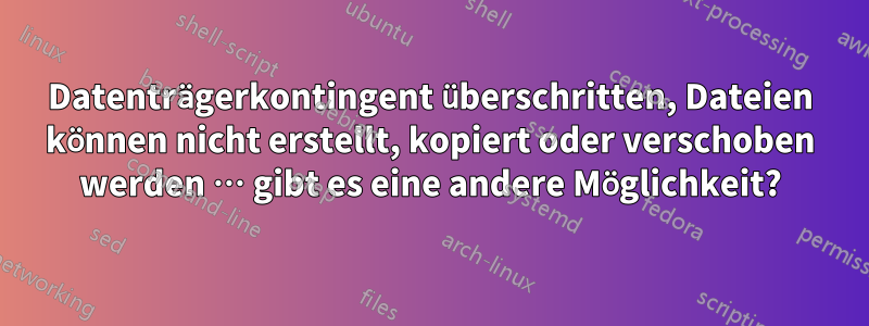 Datenträgerkontingent überschritten, Dateien können nicht erstellt, kopiert oder verschoben werden … gibt es eine andere Möglichkeit?