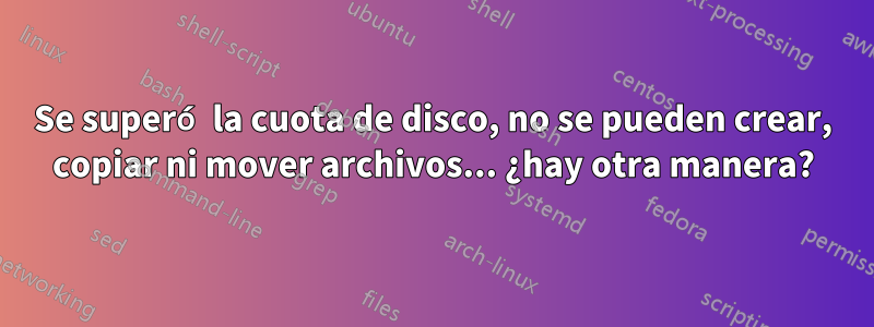 Se superó la cuota de disco, no se pueden crear, copiar ni mover archivos... ¿hay otra manera?