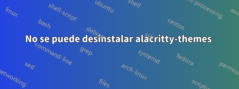 No se puede desinstalar alacritty-themes